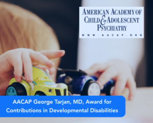 AACAP George Tarjan, MD, Award for Contributions in Developmental Disabilities